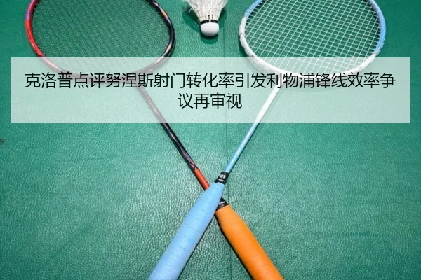 克洛普点评努涅斯射门转化率引发利物浦锋线效率争议再审视
