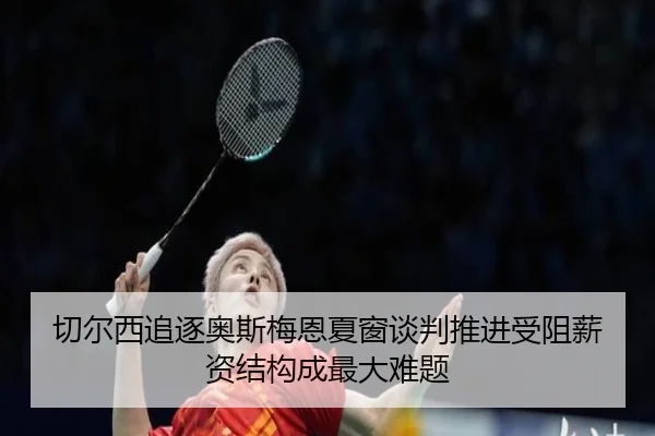 切尔西追逐奥斯梅恩夏窗谈判推进受阻薪资结构成最大难题