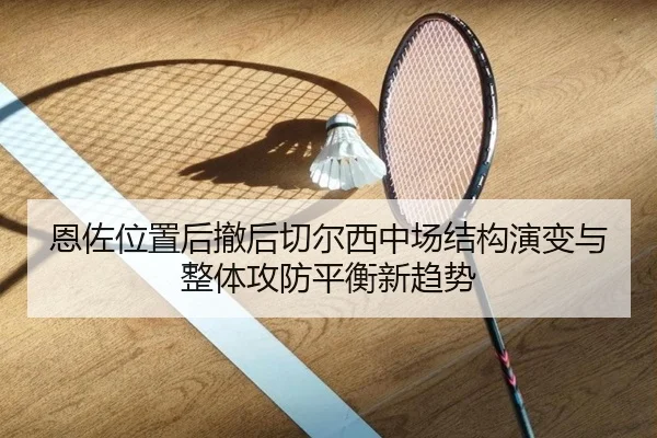 恩佐位置后撤后切尔西中场结构演变与整体攻防平衡新趋势