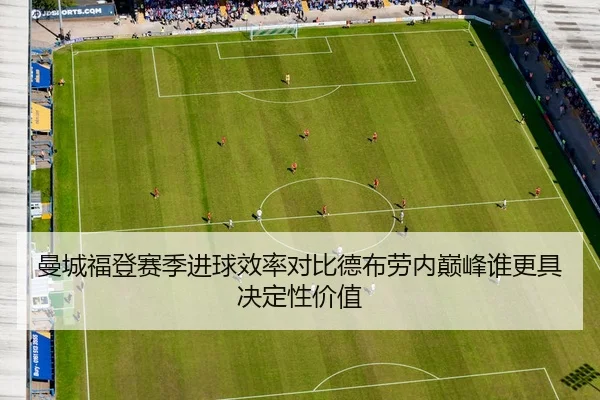 曼城福登赛季进球效率对比德布劳内巅峰谁更具决定性价值