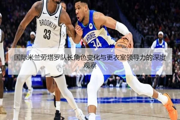 国际米兰劳塔罗队长角色变化与更衣室领导力的深度观察