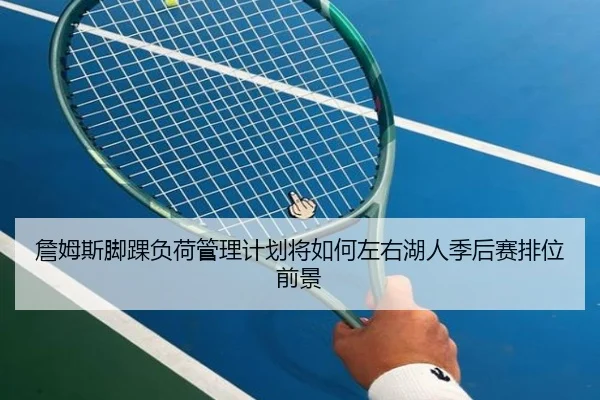 詹姆斯脚踝负荷管理计划将如何左右湖人季后赛排位前景