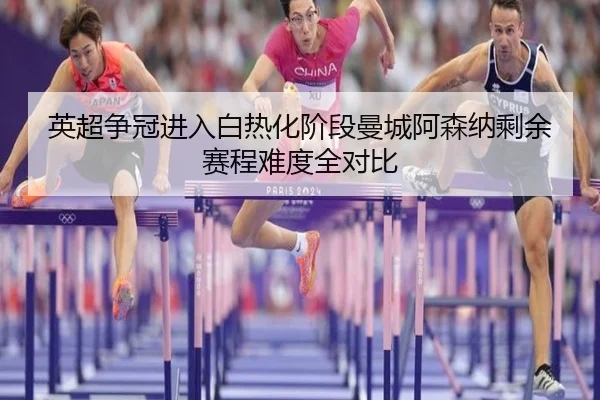英超争冠进入白热化阶段曼城阿森纳剩余赛程难度全对比
