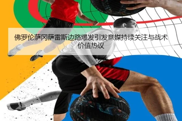 佛罗伦萨冈萨雷斯边路爆发引发意媒持续关注与战术价值热议