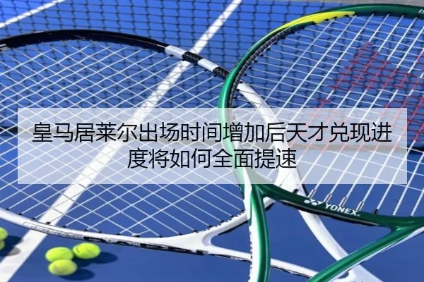 皇马居莱尔出场时间增加后天才兑现进度将如何全面提速