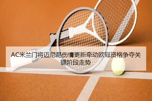 AC米兰门将迈尼昂伤情更新牵动欧冠资格争夺关键阶段走势
