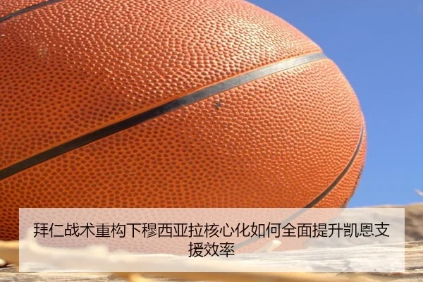 拜仁战术重构下穆西亚拉核心化如何全面提升凯恩支援效率