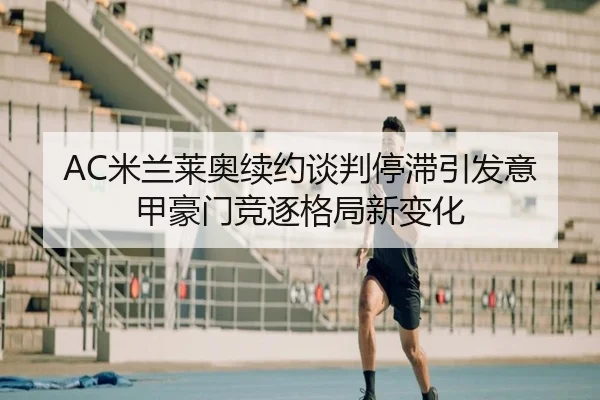 AC米兰莱奥续约谈判停滞引发意甲豪门竞逐格局新变化