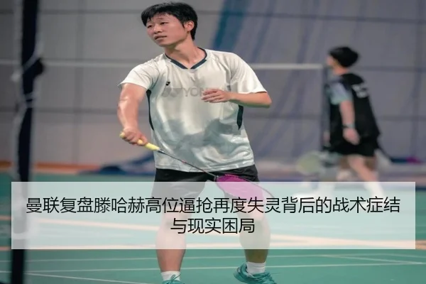 曼联复盘滕哈赫高位逼抢再度失灵背后的战术症结与现实困局（leyu）