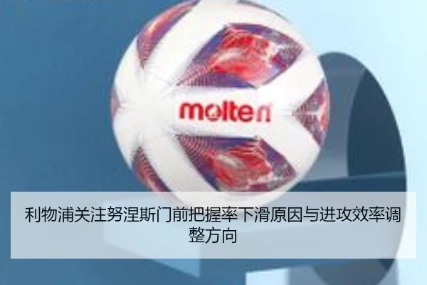 利物浦关注努涅斯门前把握率下滑原因与进攻效率调整方向（leyu）