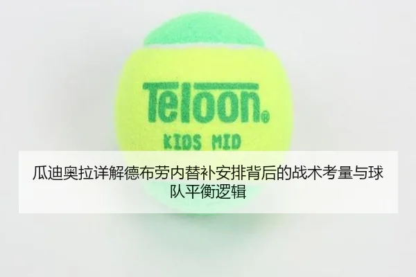 瓜迪奥拉详解德布劳内替补安排背后的战术考量与球队平衡逻辑（leyu）