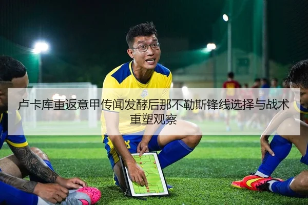 卢卡库重返意甲传闻发酵后那不勒斯锋线选择与战术重塑观察（leyu）