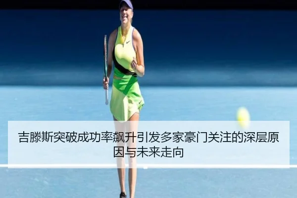 吉滕斯突破成功率飙升引发多家豪门关注的深层原因与未来走向 - leyu
