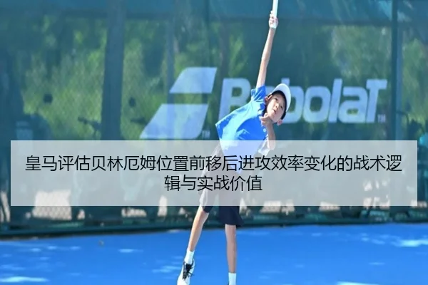 皇马评估贝林厄姆位置前移后进攻效率变化的战术逻辑与实战价值（leyu）