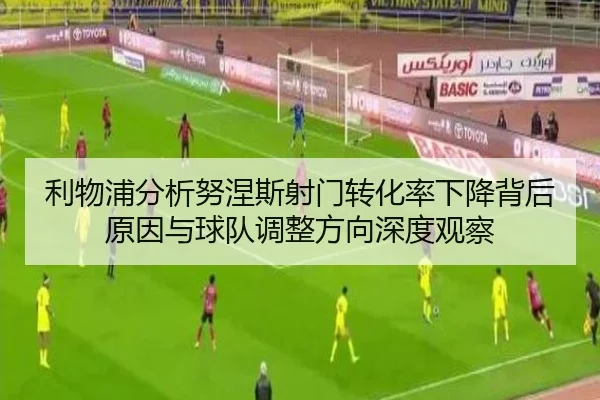 利物浦分析努涅斯射门转化率下降背后原因与球队调整方向深度观察（leyu）