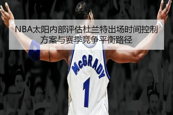 NBA太阳内部评估杜兰特出场时间控制方案与赛季竞争平衡路径（leyu）