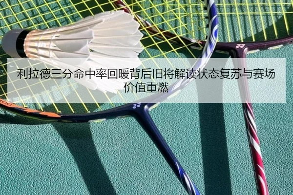 利拉德三分命中率回暖背后旧将解读状态复苏与赛场价值重燃（leyu）